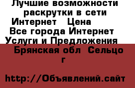 Лучшие возможности раскрутки в сети Интернет › Цена ­ 500 - Все города Интернет » Услуги и Предложения   . Брянская обл.,Сельцо г.